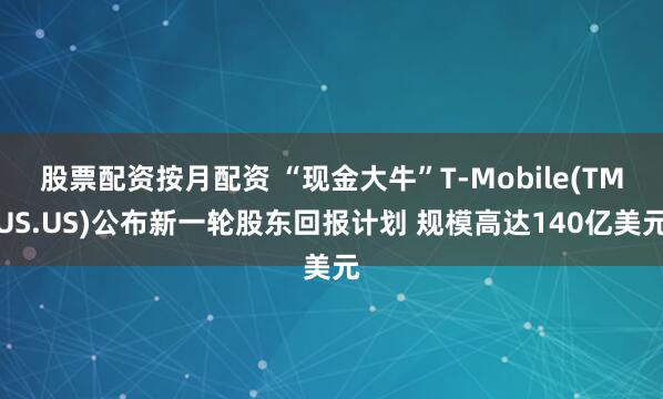 股票配资按月配资 “现金大牛”T-Mobile(TMUS.US)公布新一轮股东回报计划 规模高达140亿美元