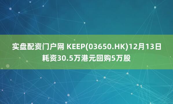 实盘配资门户网 KEEP(03650.HK)12月13日耗资30.5万港元回购5万股