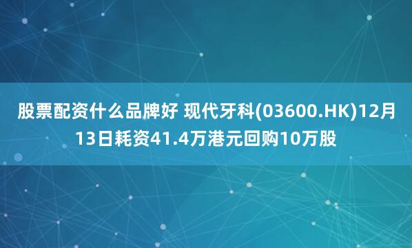 股票配资什么品牌好 现代牙科(03600.HK)12月13日耗资41.4万港元回购10万股