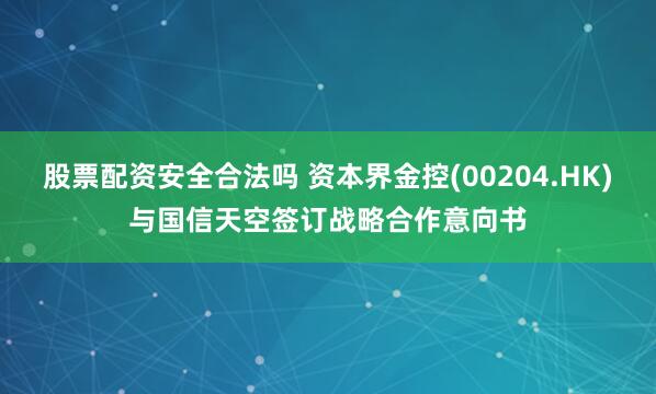 股票配资安全合法吗 资本界金控(00204.HK)与国信天空签订战略合作意向书