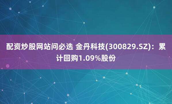 配资炒股网站问必选 金丹科技(300829.SZ)：累计回购1.09%股份