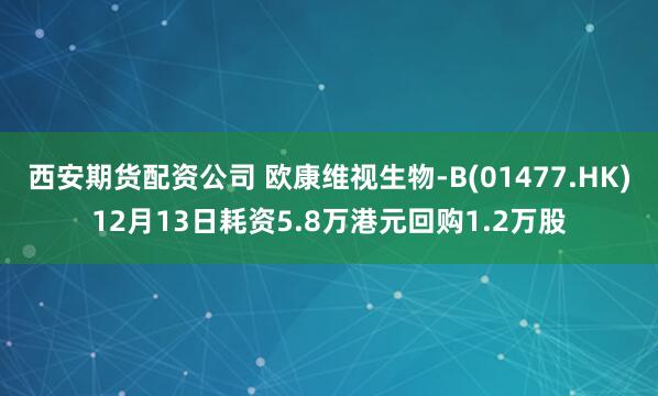 西安期货配资公司 欧康维视生物-B(01477.HK)12月13日耗资5.8万港元回购1.2万股