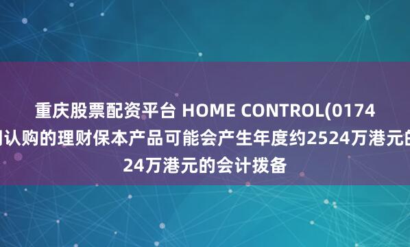 重庆股票配资平台 HOME CONTROL(01747.HK)预期认购的理财保本产品可能会产生年度约2524万港元的会计拨备