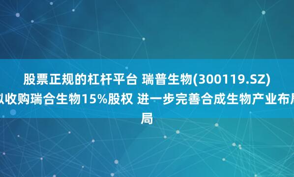 股票正规的杠杆平台 瑞普生物(300119.SZ)拟收购瑞合生物15%股权 进一步完善合成生物产业布局