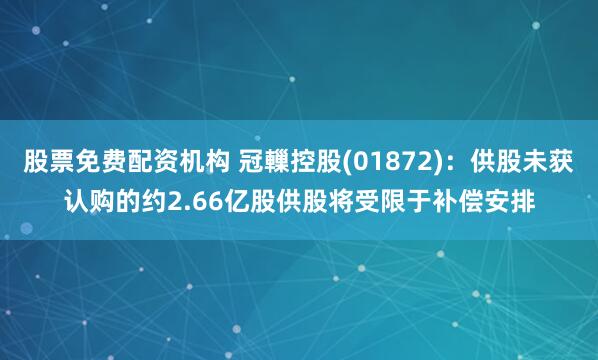 股票免费配资机构 冠轈控股(01872)：供股未获认购的约2.66亿股供股将受限于补偿安排