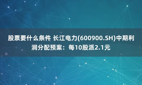 股票要什么条件 长江电力(600900.SH)中期利润分配预案：每10股派2.1元