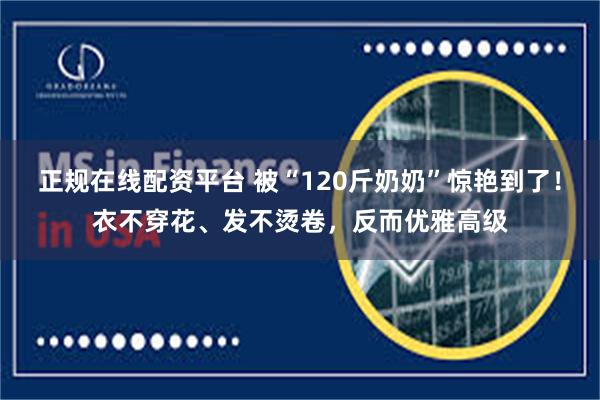 正规在线配资平台 被“120斤奶奶”惊艳到了！衣不穿花、发不烫卷，反而优雅高级