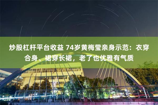 炒股杠杆平台收益 74岁黄梅莹亲身示范：衣穿合身、裙穿长裙，老了也优雅有气质