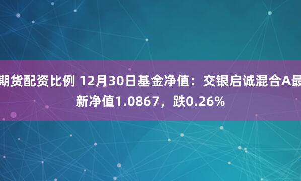 期货配资比例 12月30日基金净值：交银启诚混合A最新净值1.0867，跌0.26%