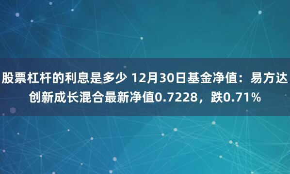 股票杠杆的利息是多少 12月30日基金净值：易方达创新成长混合最新净值0.7228，跌0.71%