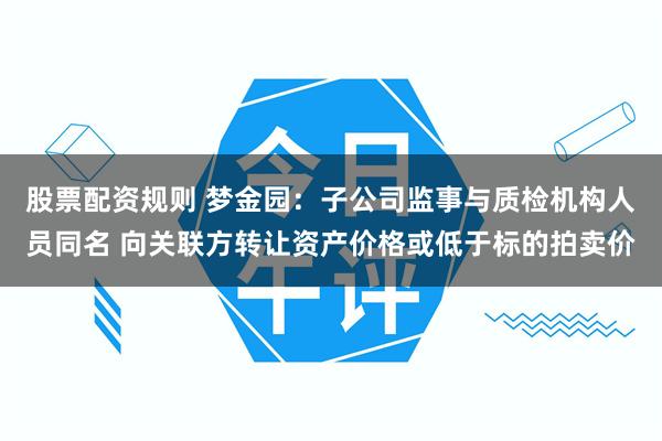 股票配资规则 梦金园：子公司监事与质检机构人员同名 向关联方转让资产价格或低于标的拍卖价