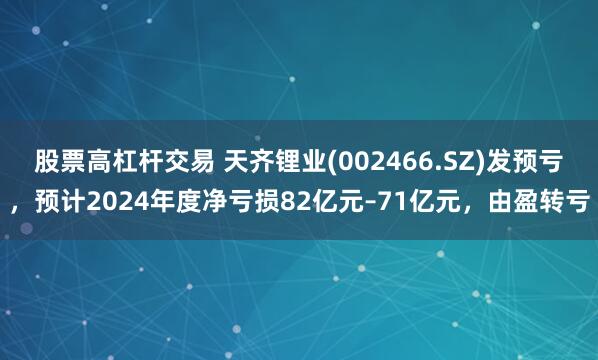 股票高杠杆交易 天齐锂业(002466.SZ)发预亏，预计2024年度净亏损82亿元–71亿元，由盈转亏