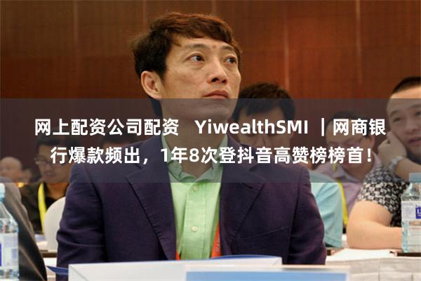 网上配资公司配资   YiwealthSMI ｜网商银行爆款频出，1年8次登抖音高赞榜榜首！