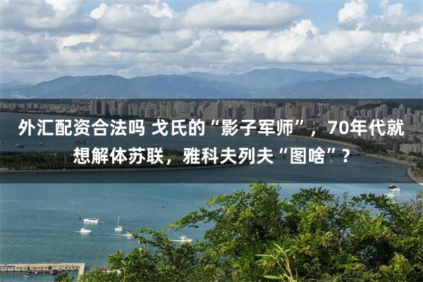 外汇配资合法吗 戈氏的“影子军师”，70年代就想解体苏联，雅科夫列夫“图啥”？