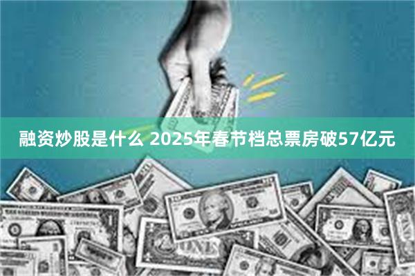 融资炒股是什么 2025年春节档总票房破57亿元