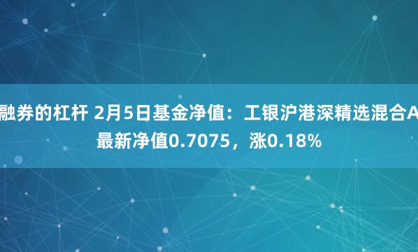 融券的杠杆 2月5日基金净值：工银沪港深精选混合A最新净值0.7075，涨0.18%