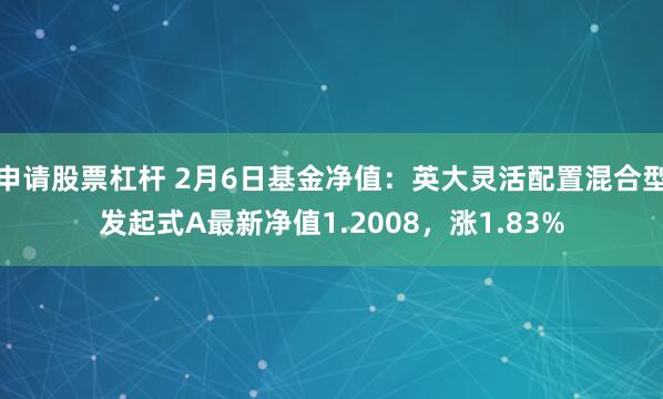 申请股票杠杆 2月6日基金净值：英大灵活配置混合型发起式A最新净值1.2008，涨1.83%