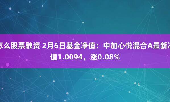 怎么股票融资 2月6日基金净值：中加心悦混合A最新净值1.0094，涨0.08%