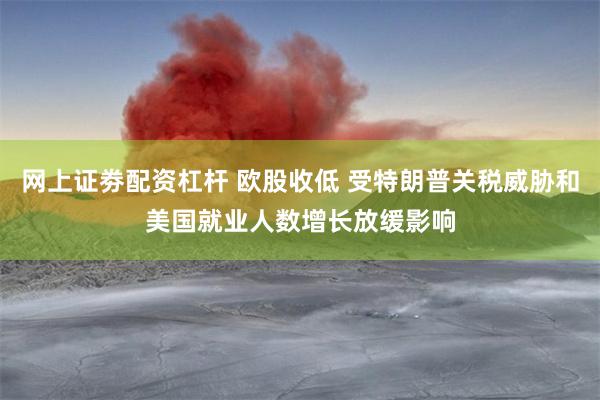 网上证劵配资杠杆 欧股收低 受特朗普关税威胁和美国就业人数增长放缓影响