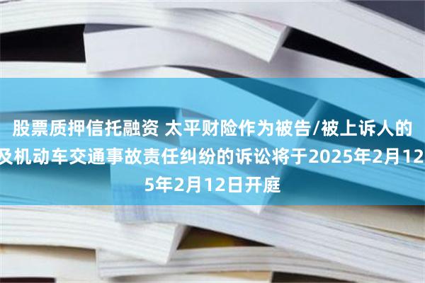 股票质押信托融资 太平财险作为被告/被上诉人的1起涉及机动车交通事故责任纠纷的诉讼将于2025年2月12日开庭