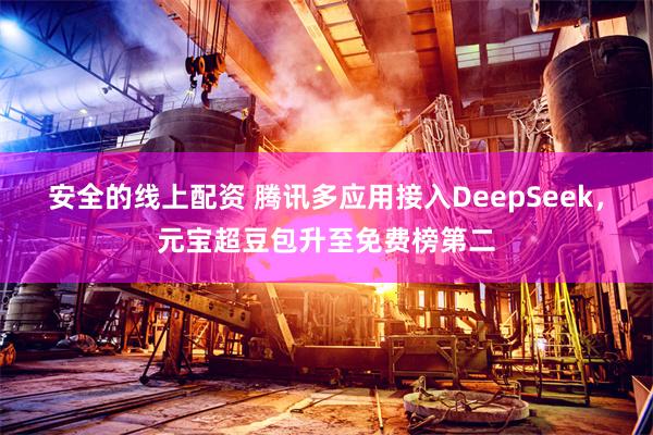 安全的线上配资 腾讯多应用接入DeepSeek，元宝超豆包升至免费榜第二