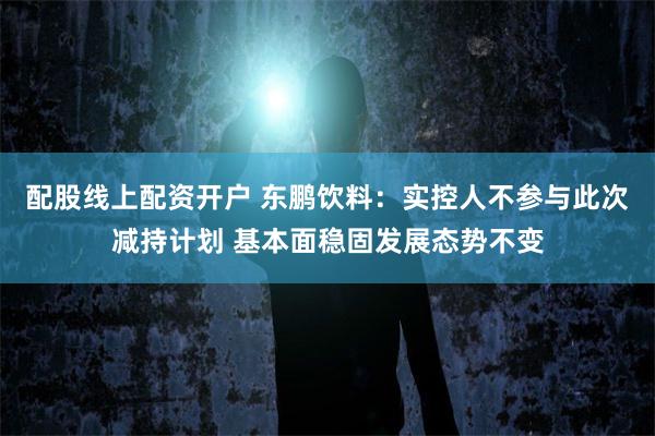 配股线上配资开户 东鹏饮料：实控人不参与此次减持计划 基本面稳固发展态势不变