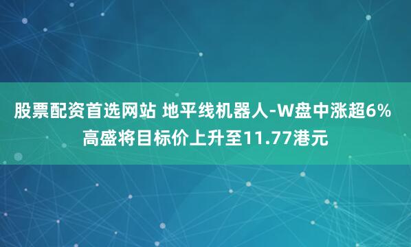 股票配资首选网站 地平线机器人-W盘中涨超6% 高盛将目标价上升至11.77港元