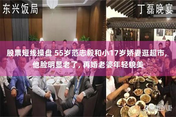 股票短线操盘 55岁范志毅和小17岁娇妻逛超市, 他脸明显老了, 再婚老婆年轻貌美