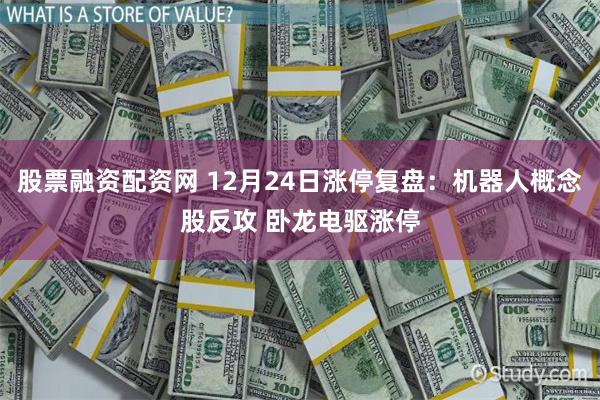 股票融资配资网 12月24日涨停复盘：机器人概念股反攻 卧龙电驱涨停