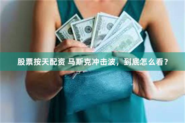 股票按天配资 马斯克冲击波，到底怎么看？