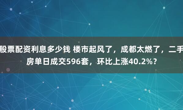 股票配资利息多少钱 楼市起风了，成都太燃了，二手房单日成交596套，环比上涨40.2%？