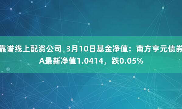 靠谱线上配资公司  3月10日基金净值：南方亨元债券A最新净值1.0414，跌0.05%