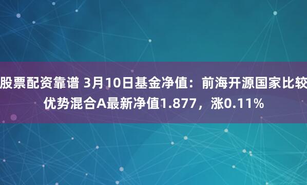 股票配资靠谱 3月10日基金净值：前海开源国家比较优势混合A最新净值1.877，涨0.11%