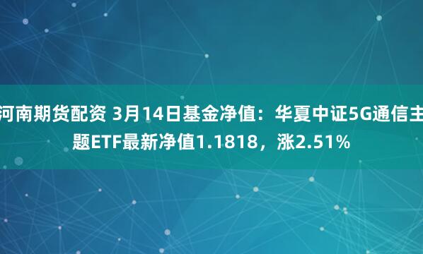 河南期货配资 3月14日基金净值：华夏中证5G通信主题ETF最新净值1.1818，涨2.51%