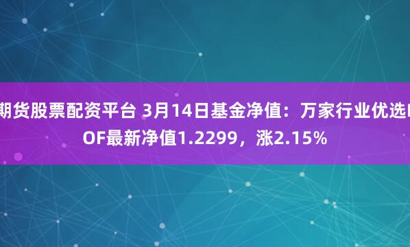 期货股票配资平台 3月14日基金净值：万家行业优选LOF最新净值1.2299，涨2.15%