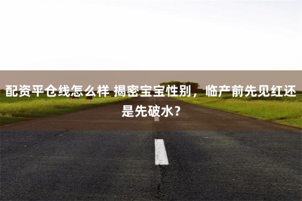 配资平仓线怎么样 揭密宝宝性别，临产前先见红还是先破水？